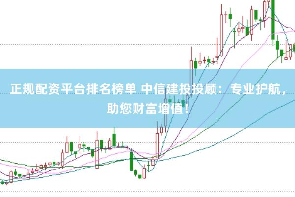 正规配资平台排名榜单 中信建投投顾：专业护航，助您财富增值！