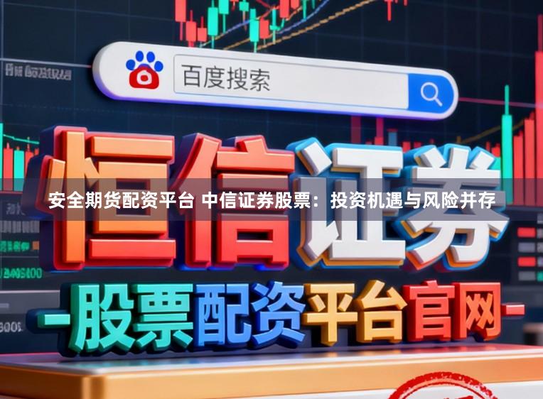 安全期货配资平台 中信证券股票：投资机遇与风险并存