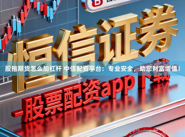 股指期货怎么加杠杆 中信配资平台：专业安全，助您财富增值！