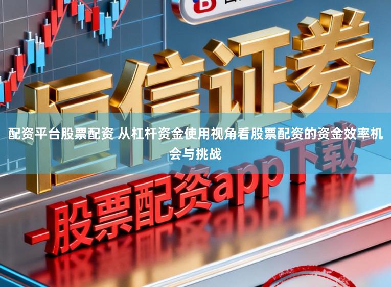 配资平台股票配资 从杠杆资金使用视角看股票配资的资金效率机会与挑战