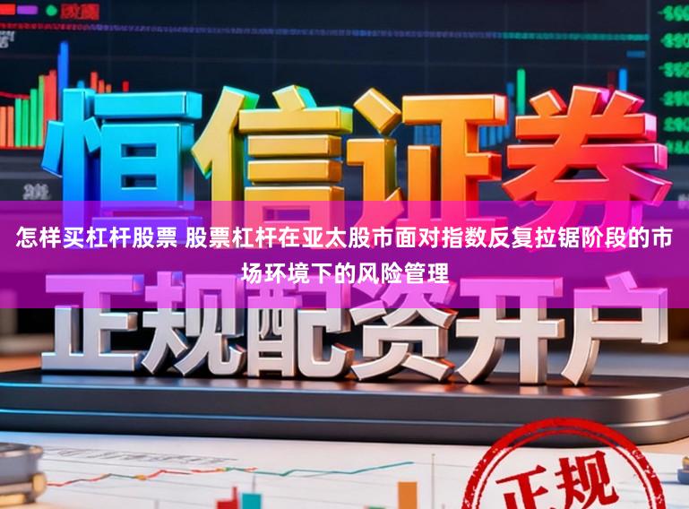 怎样买杠杆股票 股票杠杆在亚太股市面对指数反复拉锯阶段的市场环境下的风险管理