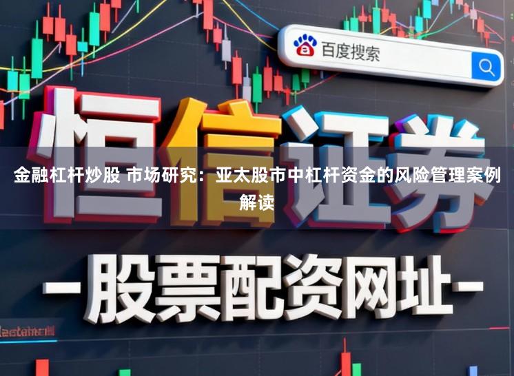 金融杠杆炒股 市场研究：亚太股市中杠杆资金的风险管理案例解读