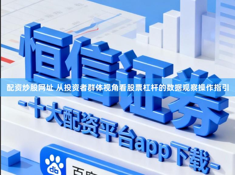 配资炒股网址 从投资者群体视角看股票杠杆的数据观察操作指引