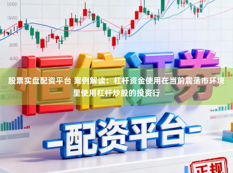股票实盘配资平台 案例解读：杠杆资金使用在当前震荡市环境里使用杠杆炒股的投资行