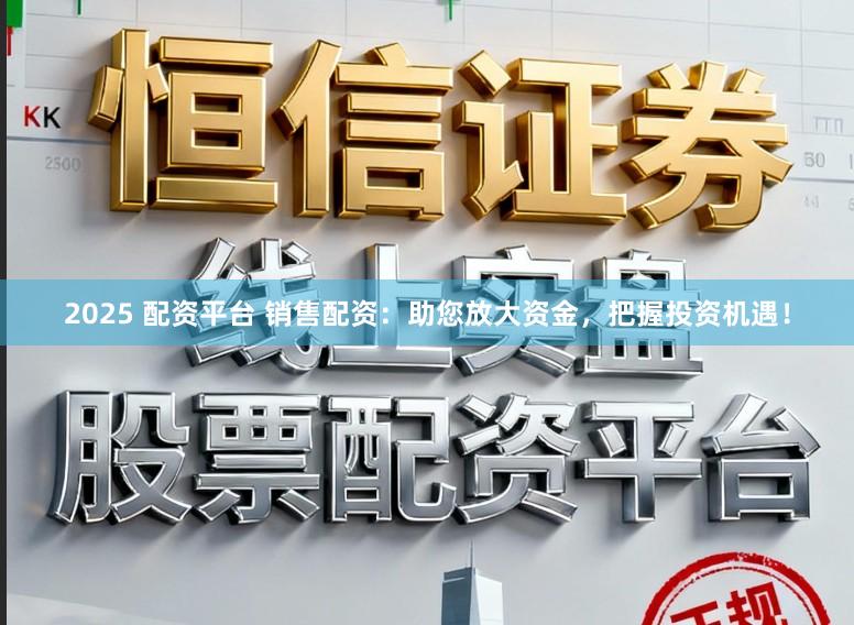 2025 配资平台 销售配资：助您放大资金，把握投资机遇！