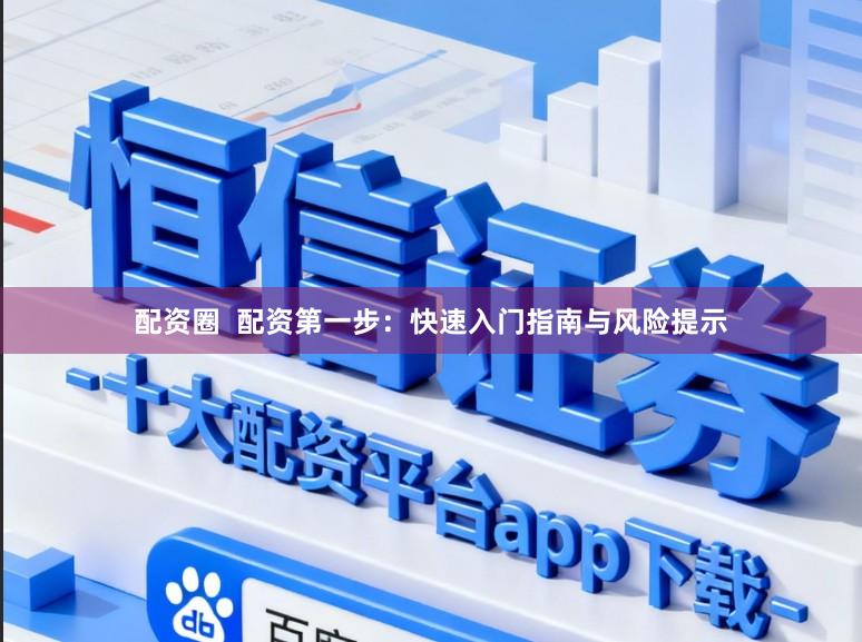 配资圈  配资第一步：快速入门指南与风险提示