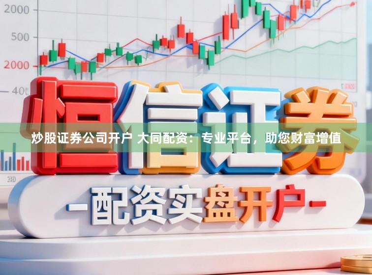 炒股证券公司开户 大同配资：专业平台，助您财富增值