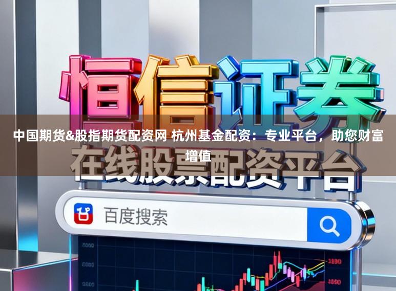 中国期货&股指期货配资网 杭州基金配资：专业平台，助您财富增值
