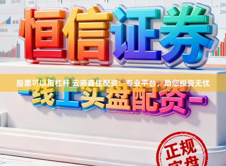 股票可以用杠杆 云南鑫住配资：专业平台，助您投资无忧