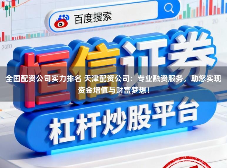 全国配资公司实力排名 天津配资公司：专业融资服务，助您实现资金增值与财富梦想！