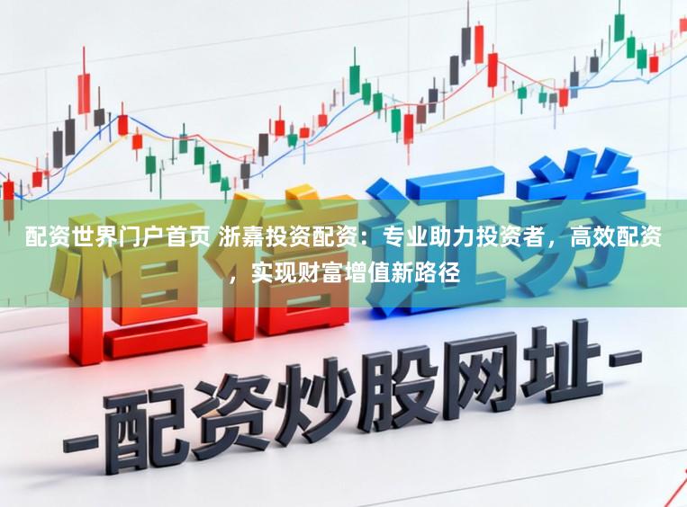 配资世界门户首页 浙嘉投资配资：专业助力投资者，高效配资，实现财富增值新路径