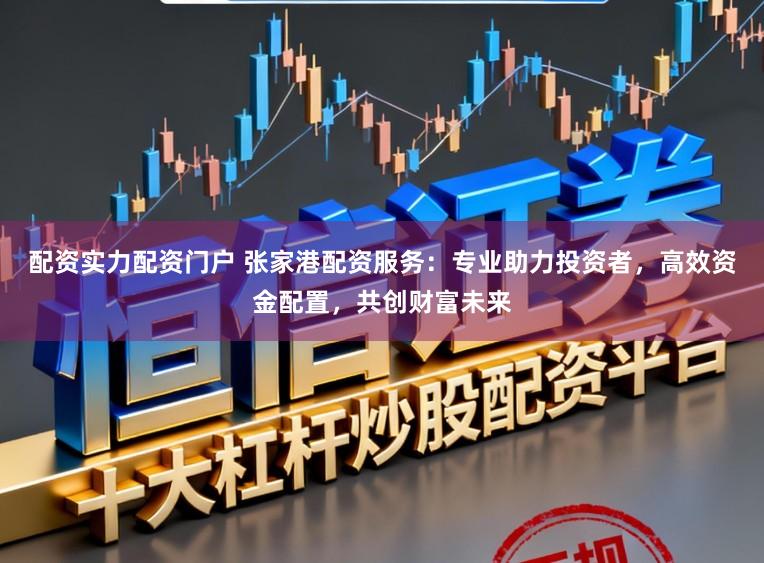 配资实力配资门户 张家港配资服务：专业助力投资者，高效资金配置，共创财富未来