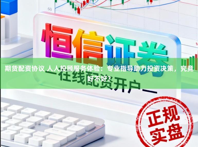 期货配资协议 人人投顾服务体验：专业指导助力投资决策，究竟好不好？