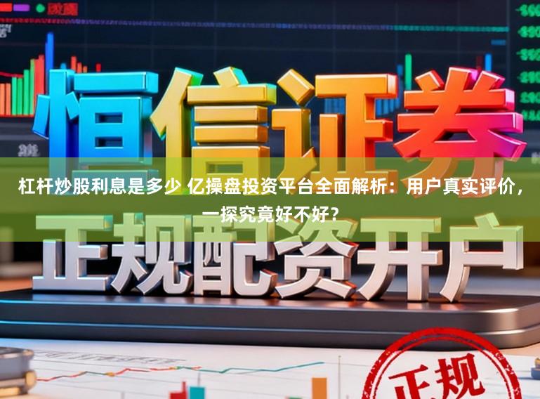 杠杆炒股利息是多少 亿操盘投资平台全面解析：用户真实评价，一探究竟好不好？