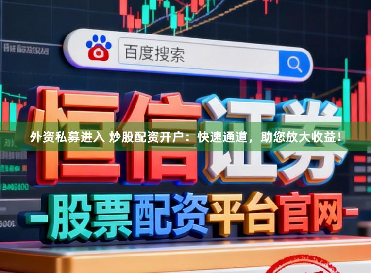 外资私募进入 炒股配资开户：快速通道，助您放大收益！