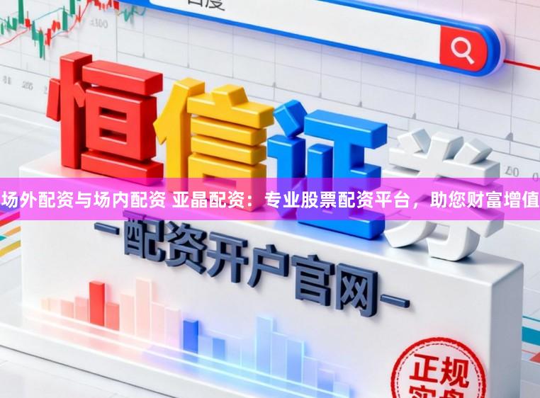 场外配资与场内配资 亚晶配资：专业股票配资平台，助您财富增值