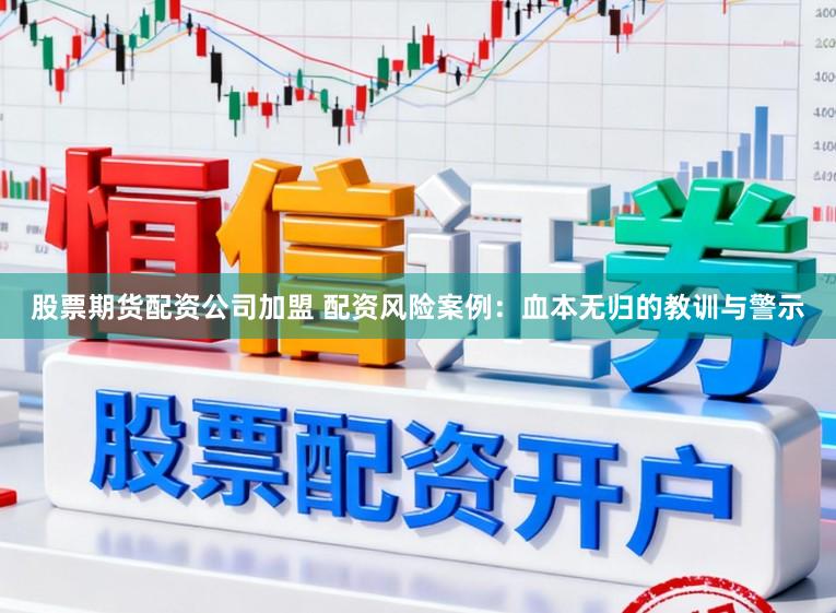 股票期货配资公司加盟 配资风险案例：血本无归的教训与警示