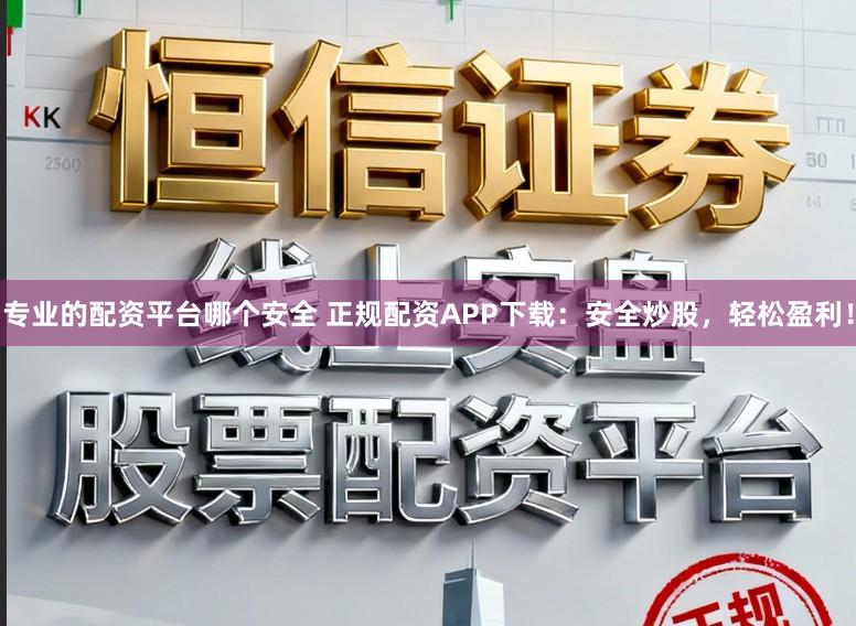 专业的配资平台哪个安全 正规配资APP下载：安全炒股，轻松盈利！