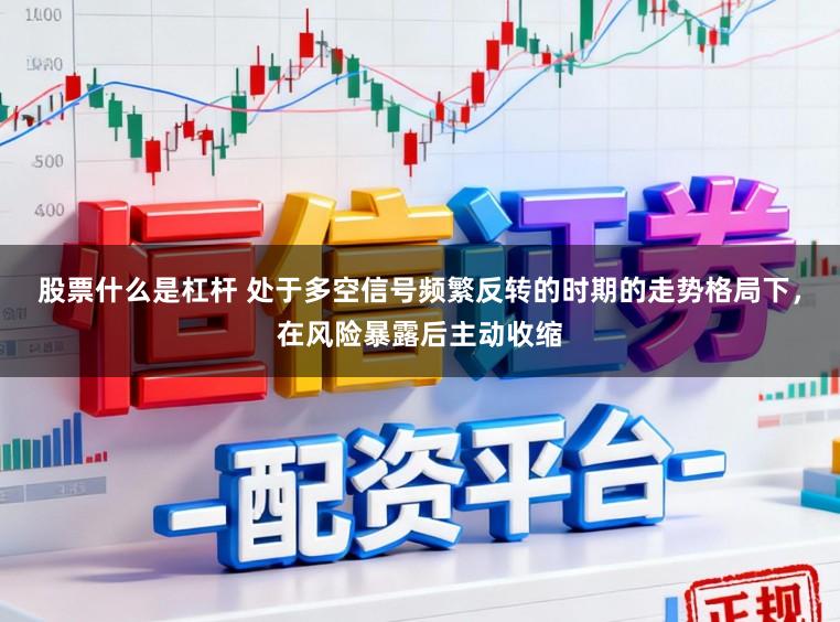 股票什么是杠杆 处于多空信号频繁反转的时期的走势格局下，在风险暴露后主动收缩