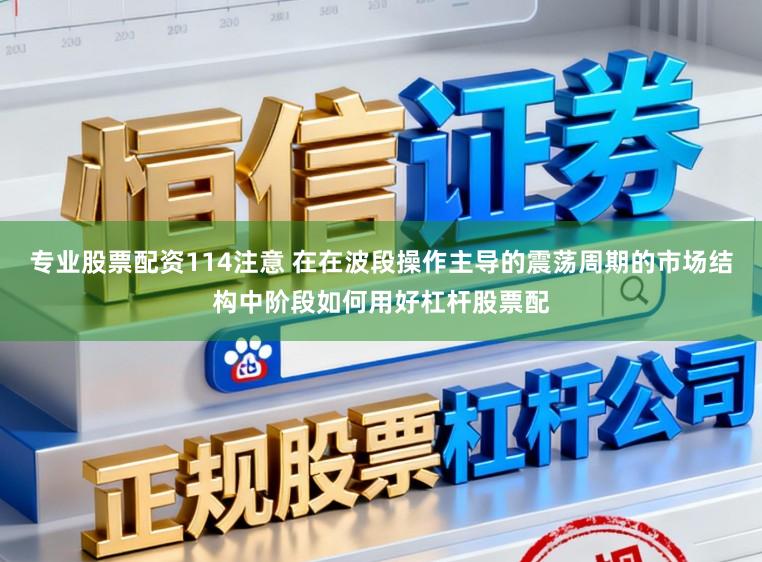 专业股票配资114注意 在在波段操作主导的震荡周期的市场结构中阶段如何用好杠杆股票配