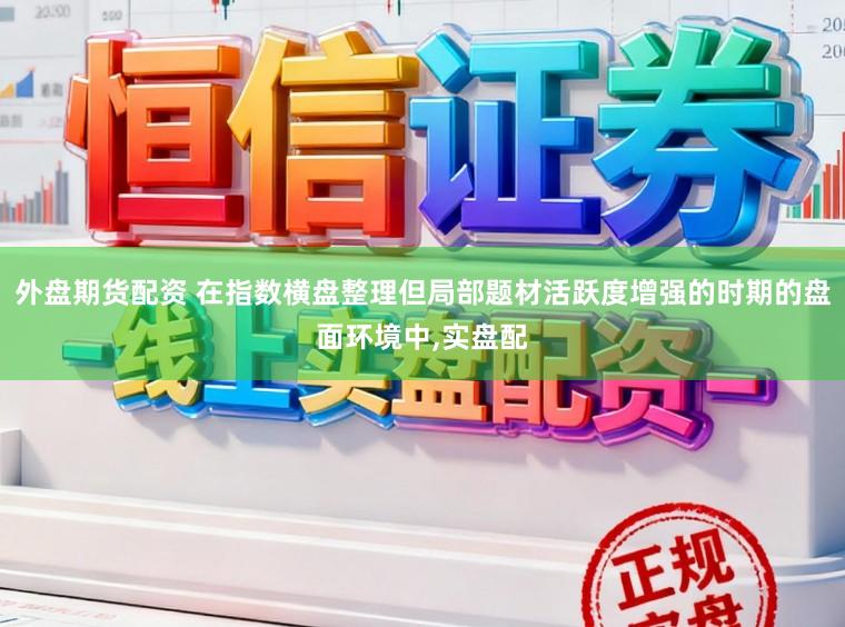外盘期货配资 在指数横盘整理但局部题材活跃度增强的时期的盘面环境中,实盘配
