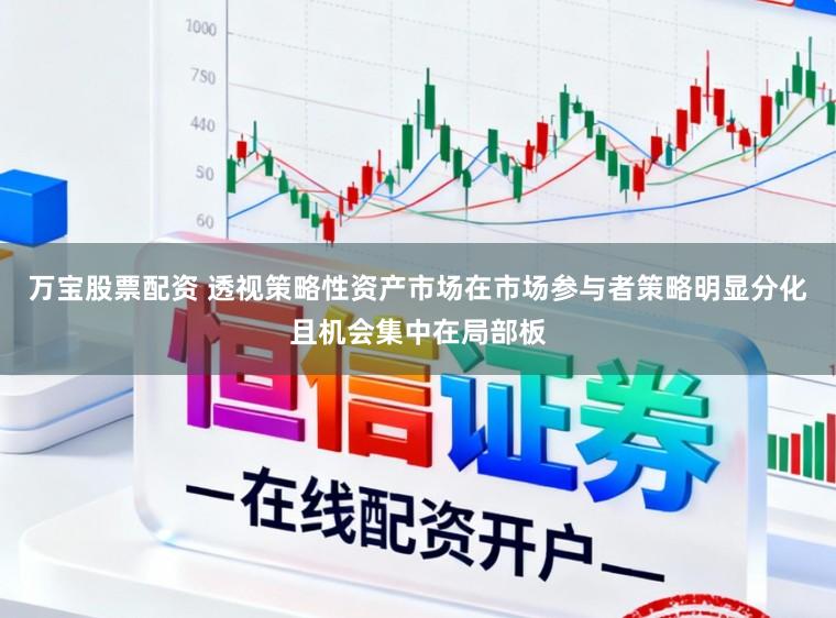 万宝股票配资 透视策略性资产市场在市场参与者策略明显分化且机会集中在局部板