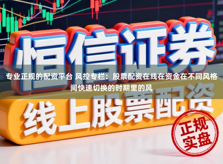 专业正规的配资平台 风控专栏：股票配资在线在资金在不同风格间快速切换的时期里的风
