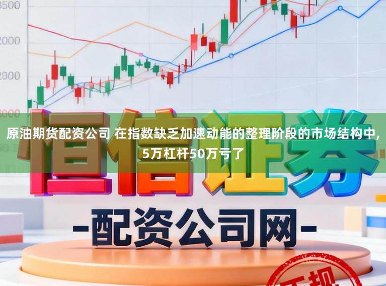 原油期货配资公司 在指数缺乏加速动能的整理阶段的市场结构中,5万杠杆50万亏了