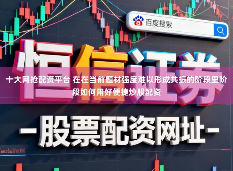 十大网抢配资平台 在在当前题材强度难以形成共振的阶段里阶段如何用好便捷炒股配资