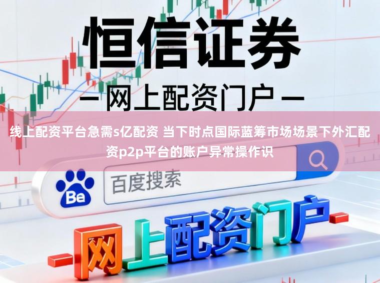 线上配资平台急需s亿配资 当下时点国际蓝筹市场场景下外汇配资p2p平台的账户异常操作识