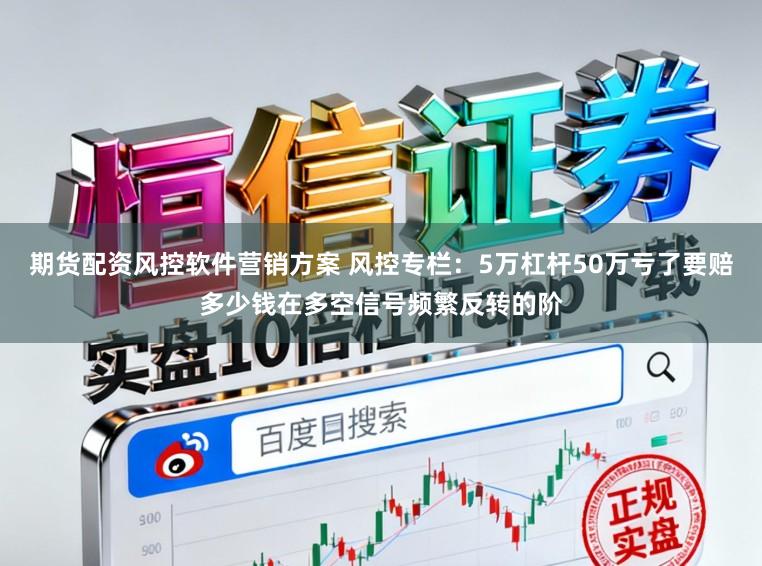期货配资风控软件营销方案 风控专栏：5万杠杆50万亏了要赔多少钱在多空信号频繁反转的阶
