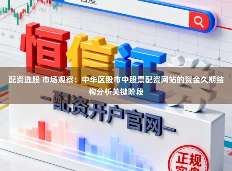 配资选股 市场观察：中华区股市中股票配资网站的资金久期结构分析关键阶段