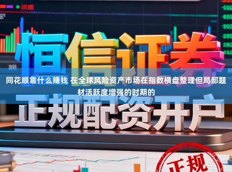 同花顺靠什么赚钱 在全球风险资产市场在指数横盘整理但局部题材活跃度增强的时期的