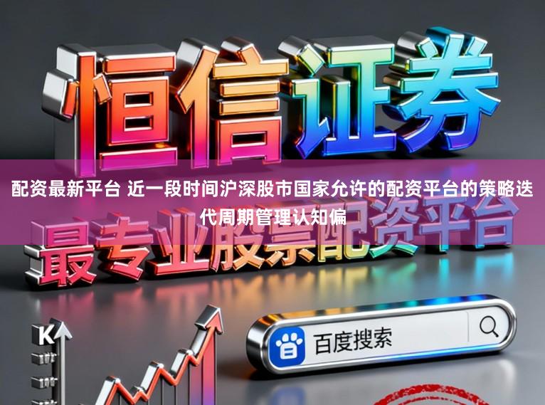 配资最新平台 近一段时间沪深股市国家允许的配资平台的策略迭代周期管理认知偏
