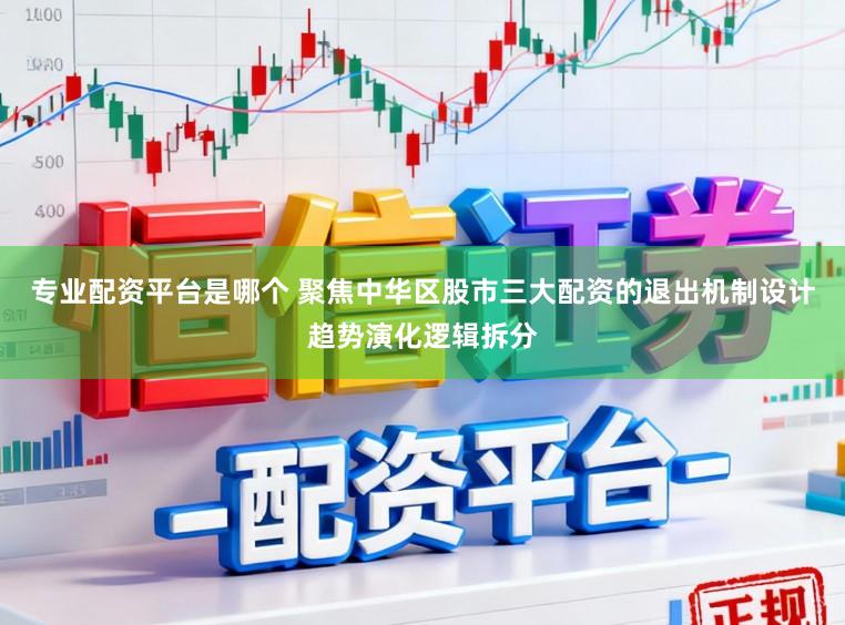 专业配资平台是哪个 聚焦中华区股市三大配资的退出机制设计趋势演化逻辑拆分