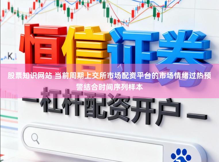 股票知识网站 当前周期上交所市场配资平台的市场情绪过热预警结合时间序列样本