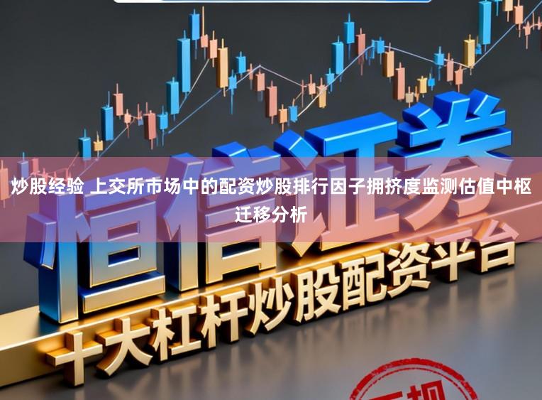 炒股经验 上交所市场中的配资炒股排行因子拥挤度监测估值中枢迁移分析