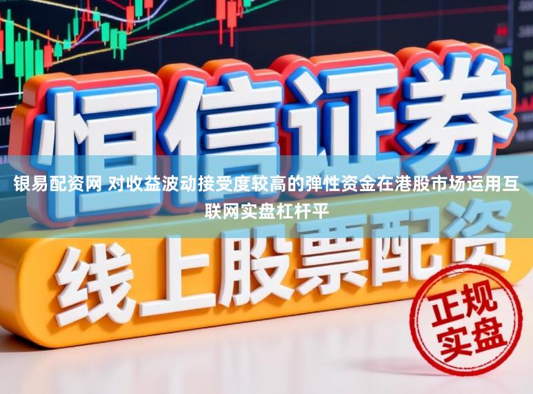 银易配资网 对收益波动接受度较高的弹性资金在港股市场运用互联网实盘杠杆平