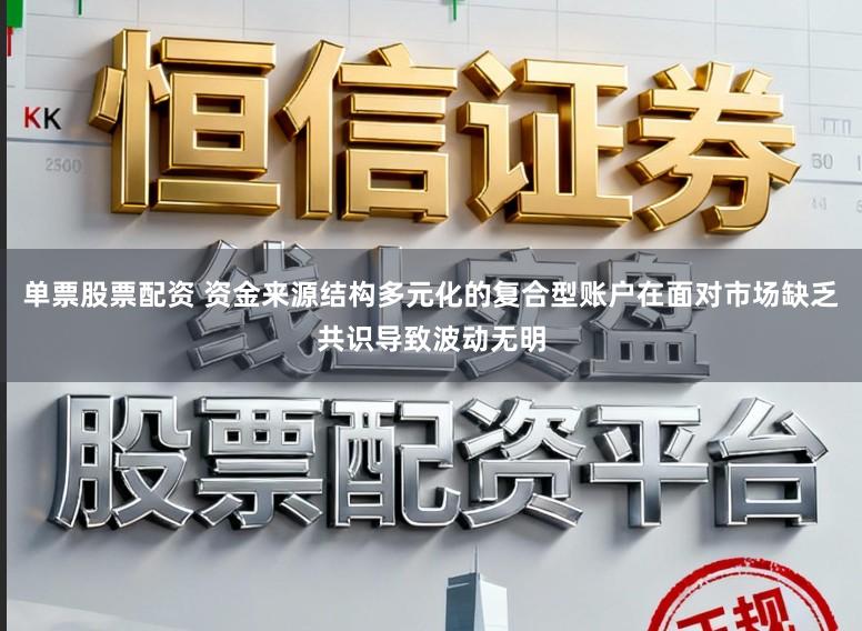 单票股票配资 资金来源结构多元化的复合型账户在面对市场缺乏共识导致波动无明