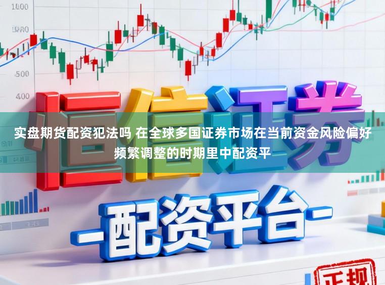 实盘期货配资犯法吗 在全球多国证券市场在当前资金风险偏好频繁调整的时期里中配资平