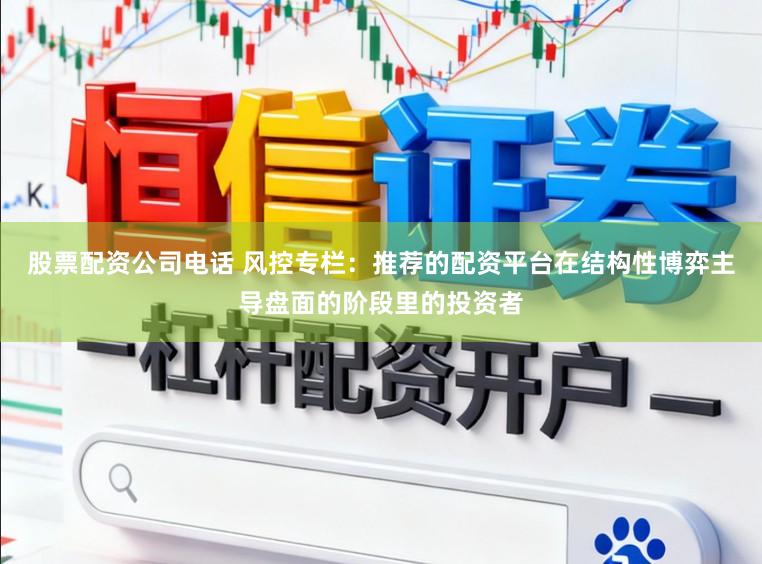 股票配资公司电话 风控专栏：推荐的配资平台在结构性博弈主导盘面的阶段里的投资者