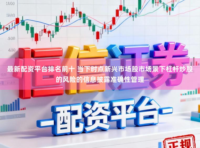 最新配资平台排名前十 当下时点新兴市场股市场景下杠杆炒股的风险的信息披露准确性管理