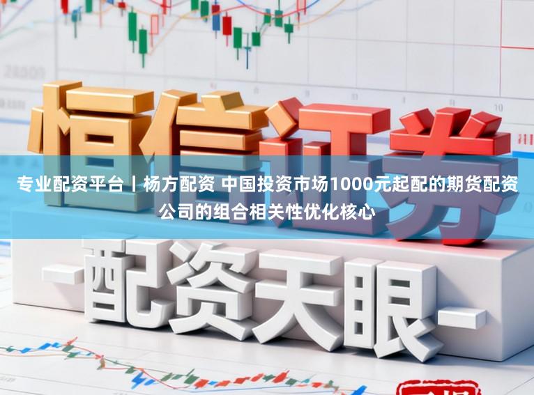 专业配资平台丨杨方配资 中国投资市场1000元起配的期货配资公司的组合相关性优化核心
