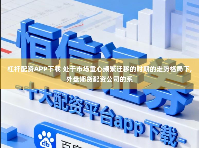 杠杆配资APP下载 处于市场重心频繁迁移的时期的走势格局下,外盘期货配资公司的系