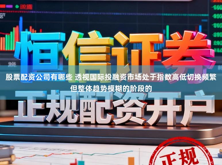 股票配资公司有哪些 透视国际投融资市场处于指数高低切换频繁但整体趋势模糊的阶段的