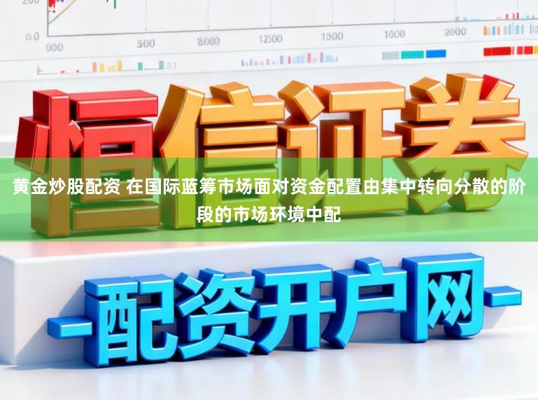 黄金炒股配资 在国际蓝筹市场面对资金配置由集中转向分散的阶段的市场环境中配