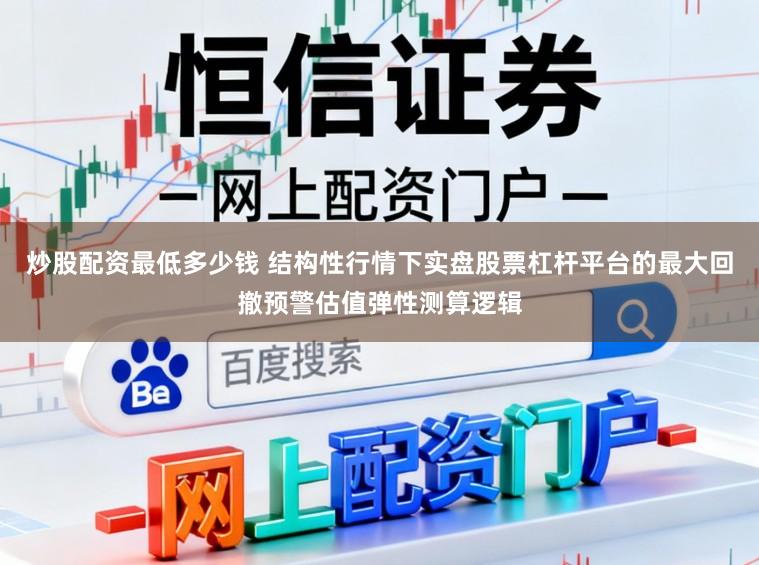 炒股配资最低多少钱 结构性行情下实盘股票杠杆平台的最大回撤预警估值弹性测算逻辑
