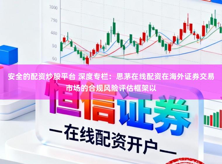 安全的配资炒股平台 深度专栏：思茅在线配资在海外证券交易市场的合规风险评估框架以