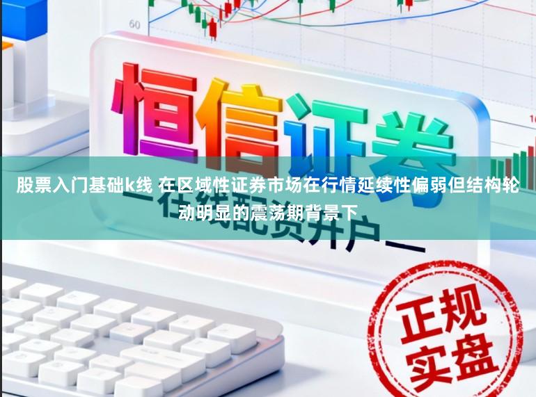 股票入门基础k线 在区域性证券市场在行情延续性偏弱但结构轮动明显的震荡期背景下