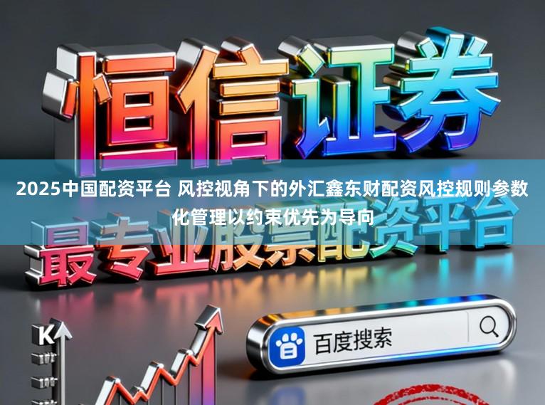 2025中国配资平台 风控视角下的外汇鑫东财配资风控规则参数化管理以约束优先为导向